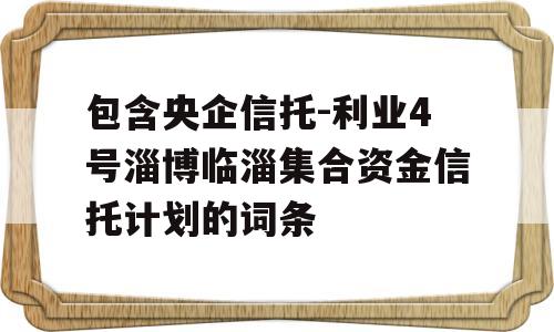 包含央企信托-利业4号淄博临淄集合资金信托计划的词条