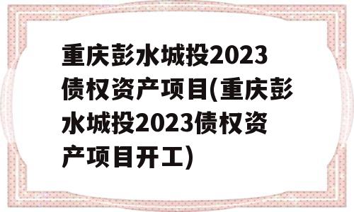 重庆彭水城投2023债权资产项目(重庆彭水城投2023债权资产项目开工)