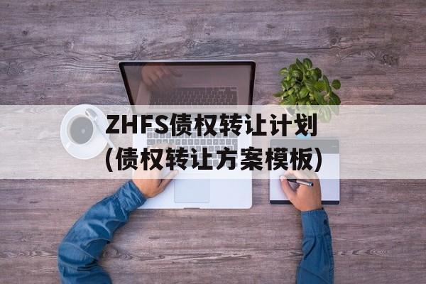 ZHFS债权转让计划(债权转让方案模板)