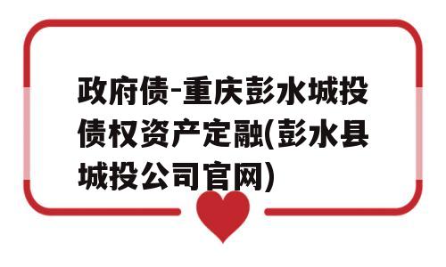 政府债-重庆彭水城投债权资产定融(彭水县城投公司官网)