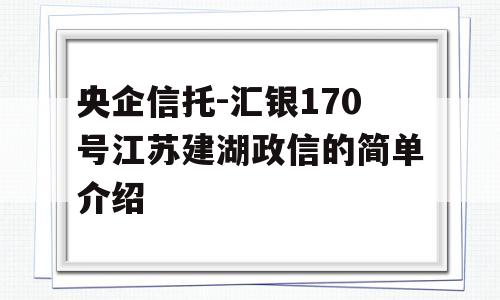 央企信托-汇银170号江苏建湖政信的简单介绍