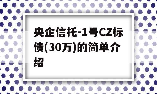 央企信托-1号CZ标债(30万)的简单介绍