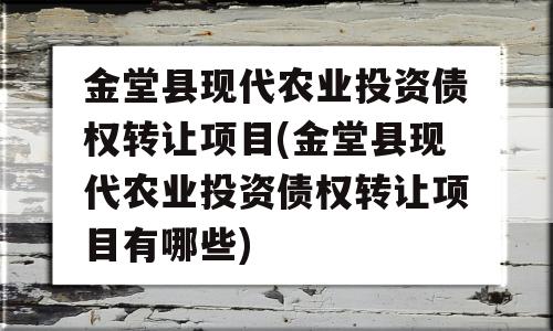 金堂县现代农业投资债权转让项目(金堂县现代农业投资债权转让项目有哪些)