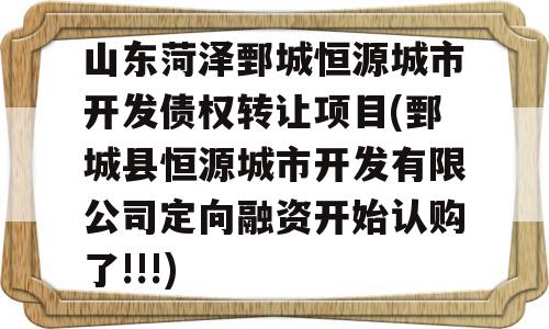 山东菏泽鄄城恒源城市开发债权转让项目(鄄城县恒源城市开发有限公司定向融资开始认购了!!!)