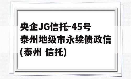 央企JG信托-45号泰州地级市永续债政信(泰州 信托)