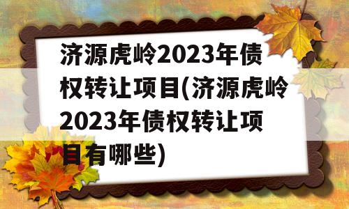 济源虎岭2023年债权转让项目(济源虎岭2023年债权转让项目有哪些)