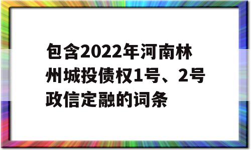 包含2022年河南林州城投债权1号、2号政信定融的词条