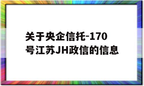 关于央企信托-170号江苏JH政信的信息