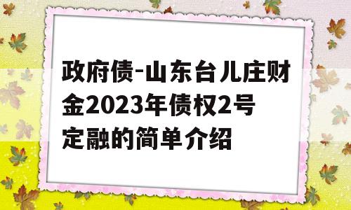 政府债-山东台儿庄财金2023年债权2号定融的简单介绍