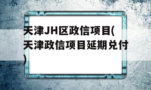 天津JH区政信项目(天津政信项目延期兑付)