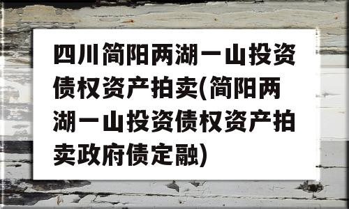 四川简阳两湖一山投资债权资产拍卖(简阳两湖一山投资债权资产拍卖政府债定融)