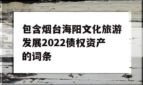 包含烟台海阳文化旅游发展2022债权资产的词条