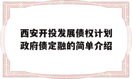 西安开投发展债权计划政府债定融的简单介绍