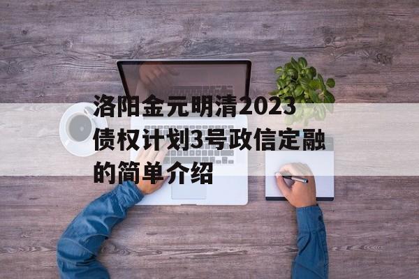 洛阳金元明清2023债权计划3号政信定融的简单介绍