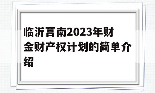 临沂莒南2023年财金财产权计划的简单介绍