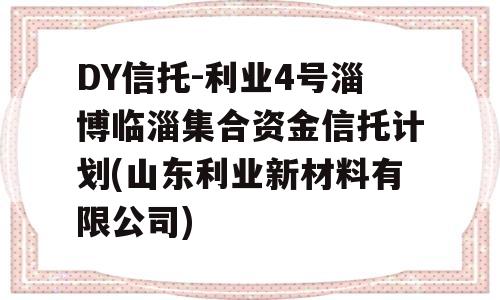 DY信托-利业4号淄博临淄集合资金信托计划(山东利业新材料有限公司)