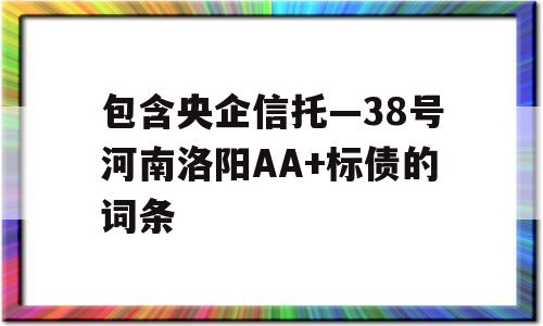 包含央企信托—38号河南洛阳AA+标债的词条