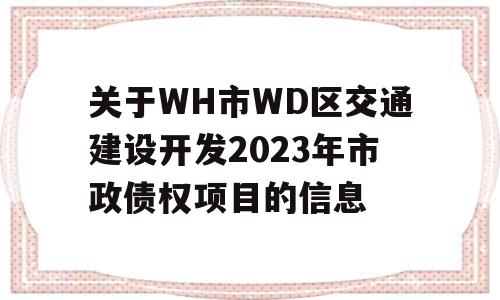 关于WH市WD区交通建设开发2023年市政债权项目的信息