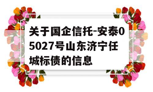 关于国企信托-安泰05027号山东济宁任城标债的信息