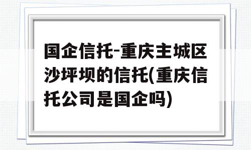 国企信托-重庆主城区沙坪坝的信托(重庆信托公司是国企吗)