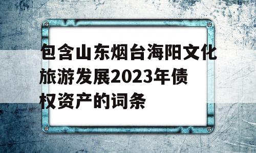 包含山东烟台海阳文化旅游发展2023年债权资产的词条