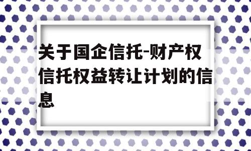 关于国企信托-财产权信托权益转让计划的信息