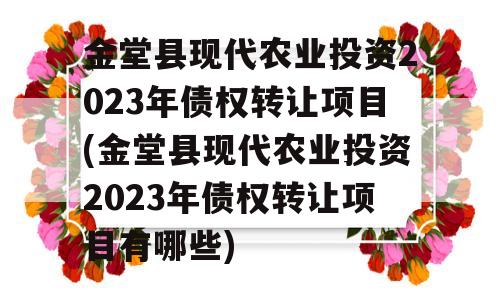 金堂县现代农业投资2023年债权转让项目(金堂县现代农业投资2023年债权转让项目有哪些)