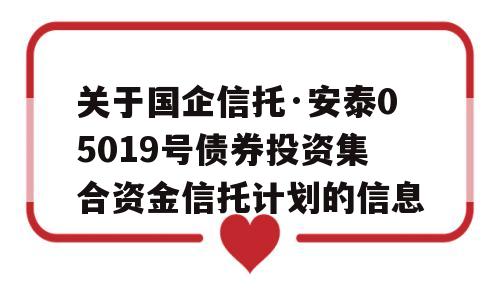 关于国企信托·安泰05019号债券投资集合资金信托计划的信息