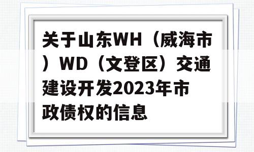 关于山东WH（威海市）WD（文登区）交通建设开发2023年市政债权的信息