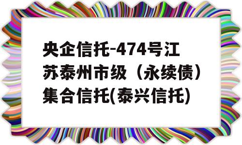 央企信托-474号江苏泰州市级（永续债）集合信托(泰兴信托)