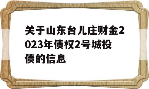 关于山东台儿庄财金2023年债权2号城投债的信息