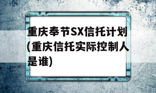 重庆奉节SX信托计划(重庆信托实际控制人是谁)