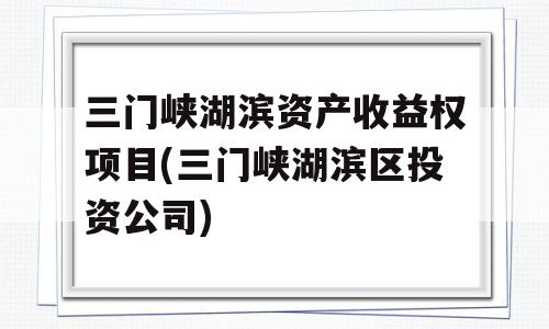 三门峡湖滨资产收益权项目(三门峡湖滨区投资公司)