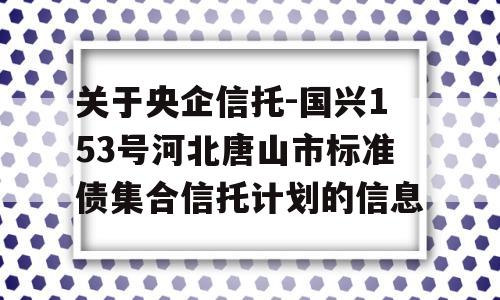 关于央企信托-国兴153号河北唐山市标准债集合信托计划的信息