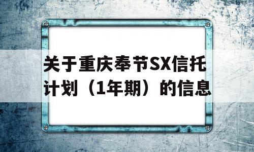 关于重庆奉节SX信托计划（1年期）的信息