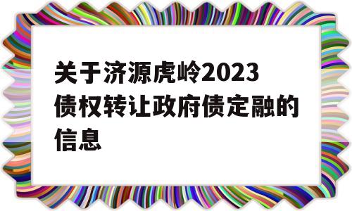 关于济源虎岭2023债权转让政府债定融的信息