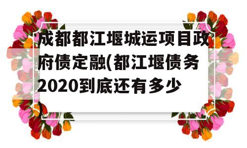 成都都江堰城运项目政府债定融(都江堰债务2020到底还有多少)