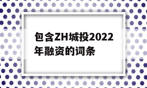 包含ZH城投2022年融资的词条