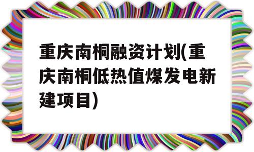 重庆南桐融资计划(重庆南桐低热值煤发电新建项目)