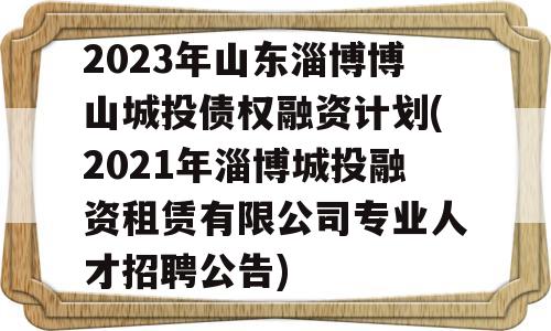 2023年山东淄博博山城投债权融资计划(2021年淄博城投融资租赁有限公司专业人才招聘公告)