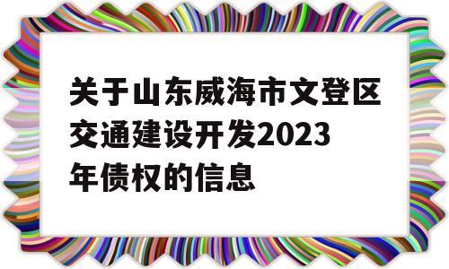 关于山东威海市文登区交通建设开发2023年债权的信息