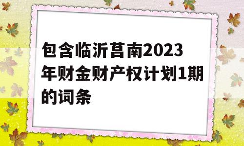 包含临沂莒南2023年财金财产权计划1期的词条