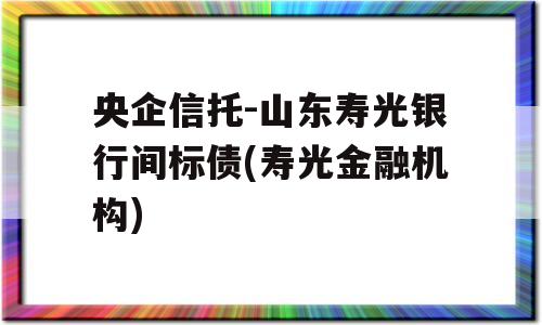 央企信托-山东寿光银行间标债(寿光金融机构)