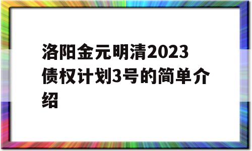 洛阳金元明清2023债权计划3号的简单介绍