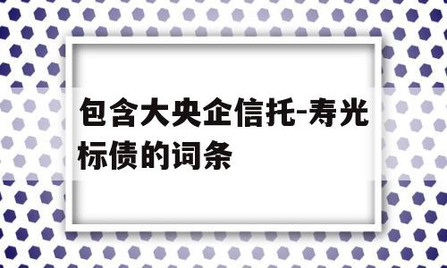 包含大央企信托-寿光标债的词条