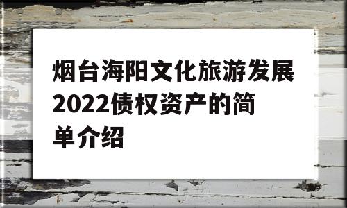 烟台海阳文化旅游发展2022债权资产的简单介绍