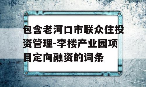 包含老河口市联众住投资管理-李楼产业园项目定向融资的词条