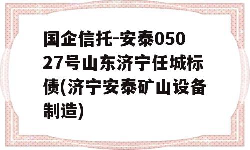 国企信托-安泰05027号山东济宁任城标债(济宁安泰矿山设备制造)