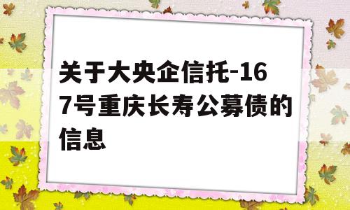 关于大央企信托-167号重庆长寿公募债的信息