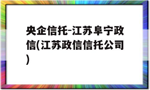 央企信托-江苏阜宁政信(江苏政信信托公司)